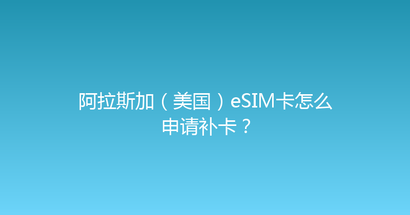 阿拉斯加（美国）eSIM卡怎么申请补卡？ 