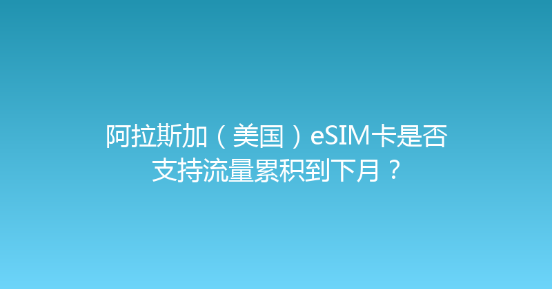阿拉斯加（美国）eSIM卡是否支持流量累积到下月？ 