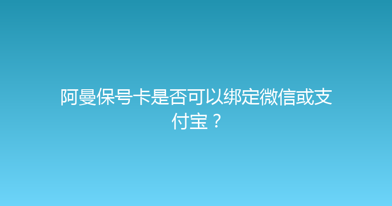 阿曼保号卡是否可以绑定微信或支付宝？ 
