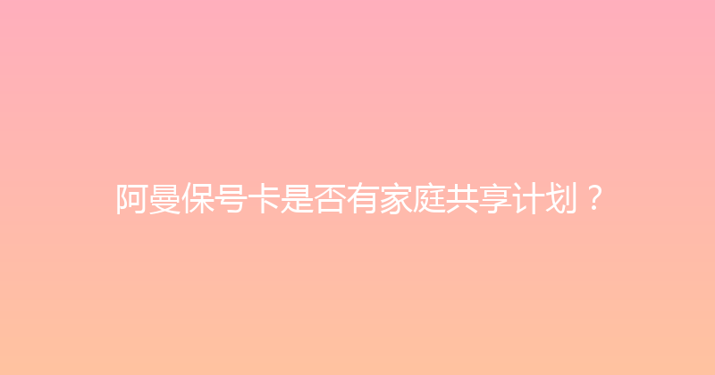 阿曼保号卡是否有家庭共享计划？ 