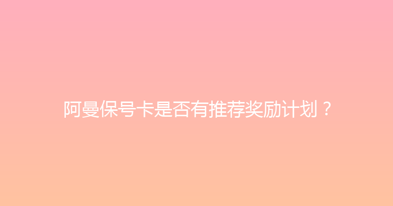 阿曼保号卡是否有推荐奖励计划？ 