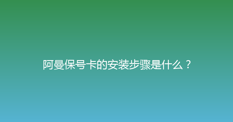 阿曼保号卡的安装步骤是什么？ 