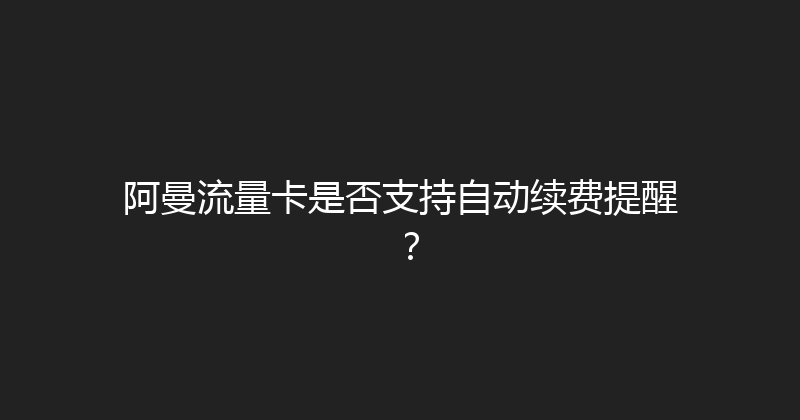 阿曼流量卡是否支持自动续费提醒？ 