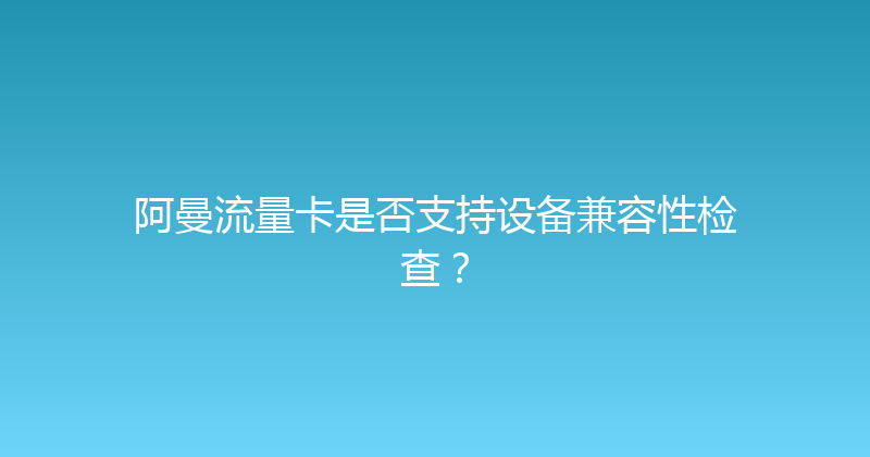 阿曼流量卡是否支持设备兼容性检查？ 
