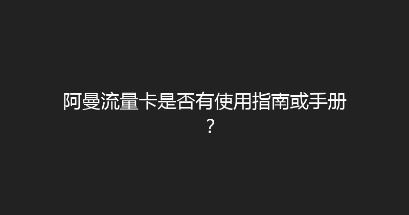 阿曼流量卡是否有使用指南或手册？ 