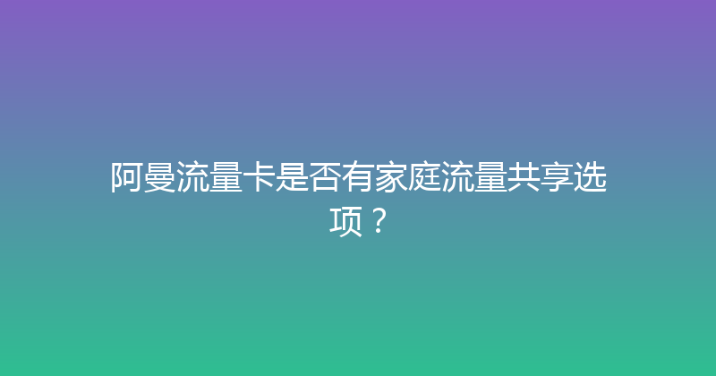 阿曼流量卡是否有家庭流量共享选项？ 