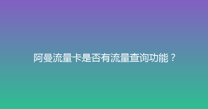 阿曼流量卡是否有流量查询功能？ 