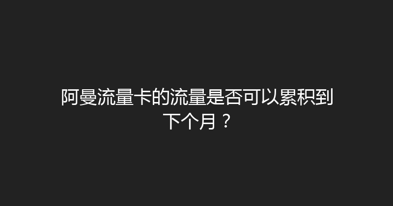 阿曼流量卡的流量是否可以累积到下个月？ 