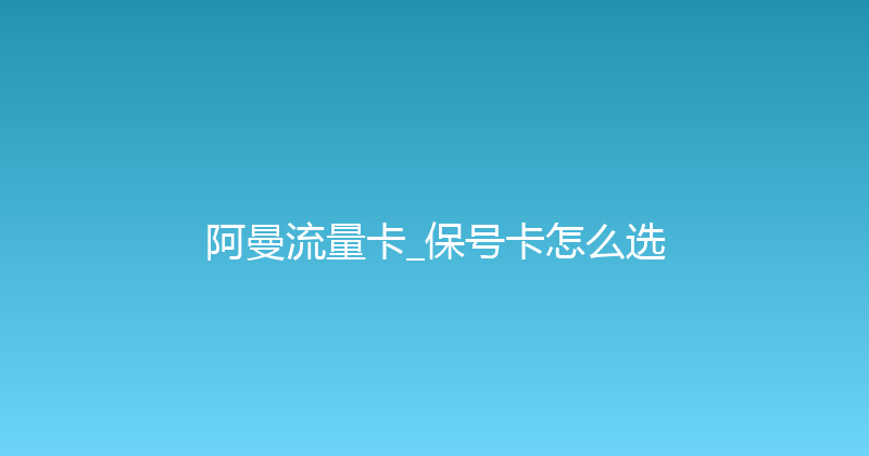阿曼流量卡_保号卡怎么选 