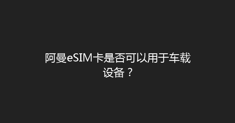 阿曼eSIM卡是否可以用于车载设备？ 