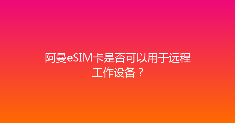 阿曼eSIM卡是否可以用于远程工作设备？ 