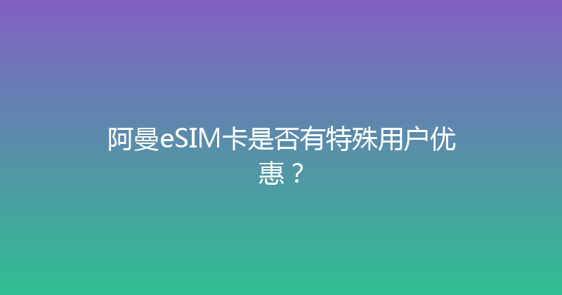 阿曼eSIM卡是否有特殊用户优惠？ 