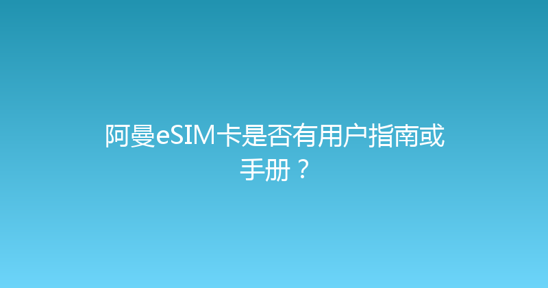 阿曼eSIM卡是否有用户指南或手册？ 
