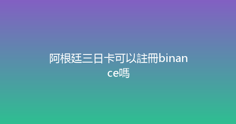 阿根廷三日卡可以註冊binance嗎 