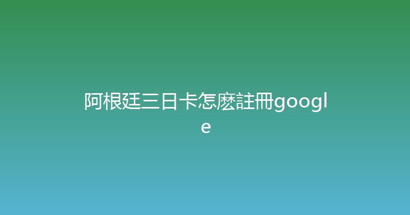 阿根廷三日卡怎麽註冊google 
