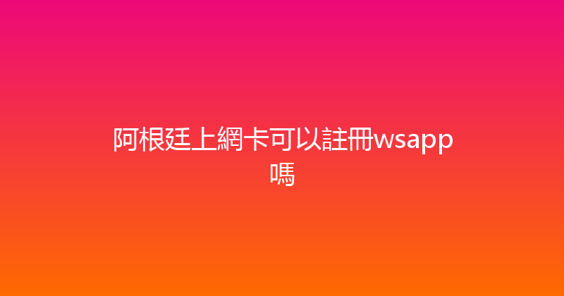 阿根廷上網卡可以註冊wsapp嗎 