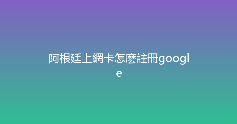 阿根廷上網卡怎麽註冊google 