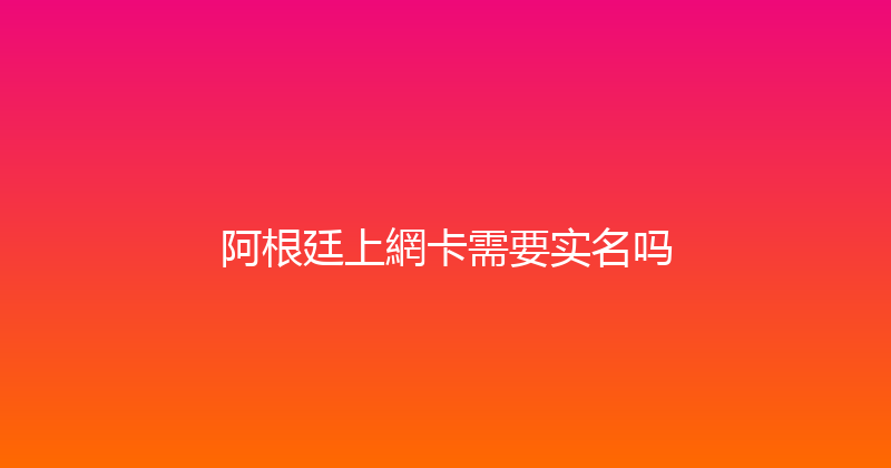 阿根廷上網卡需要实名吗 