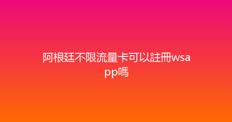 阿根廷不限流量卡可以註冊wsapp嗎 