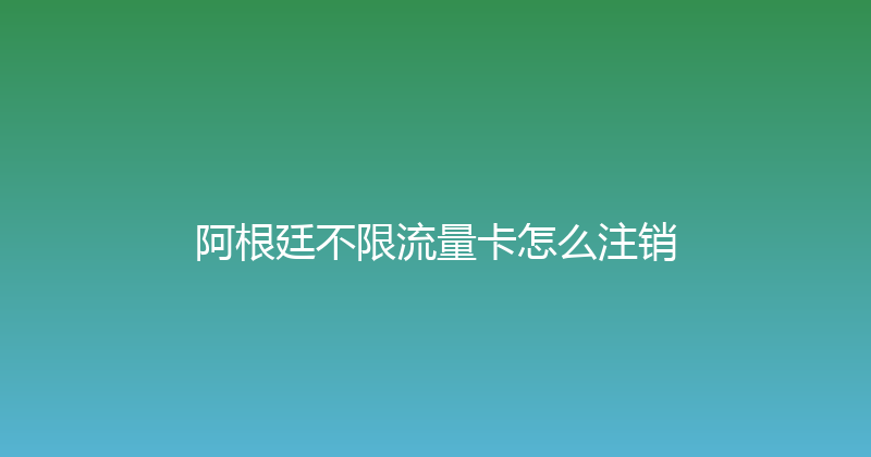 阿根廷不限流量卡怎么注销 