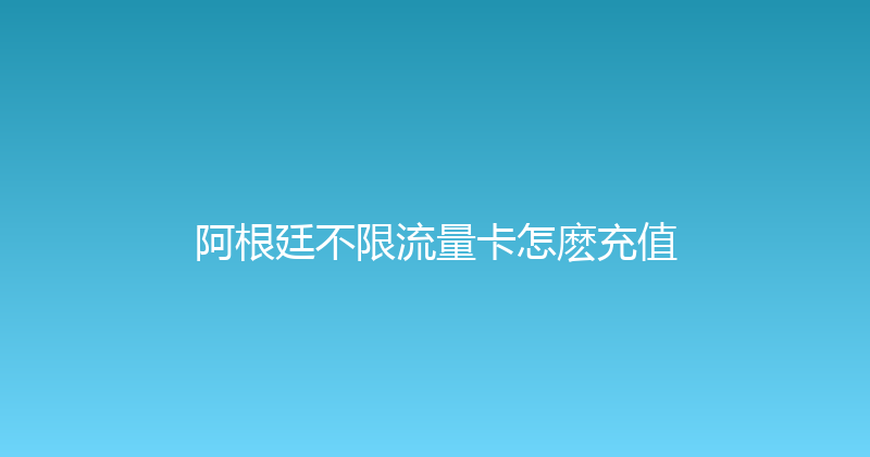 阿根廷不限流量卡怎麽充值 