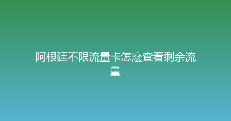 阿根廷不限流量卡怎麽查看剩余流量 