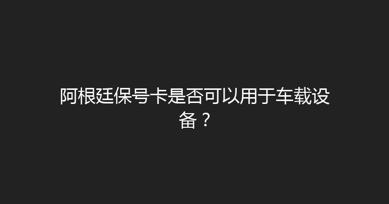 阿根廷保号卡是否可以用于车载设备？ 