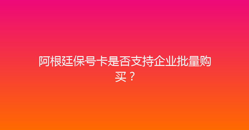 阿根廷保号卡是否支持企业批量购买？ 