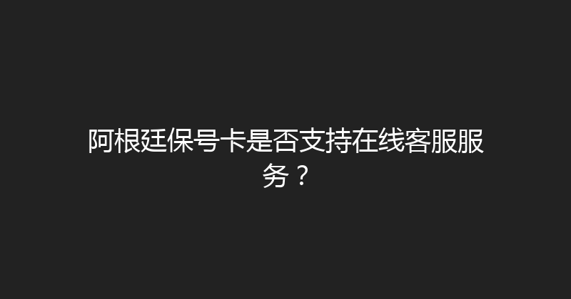 阿根廷保号卡是否支持在线客服服务？ 