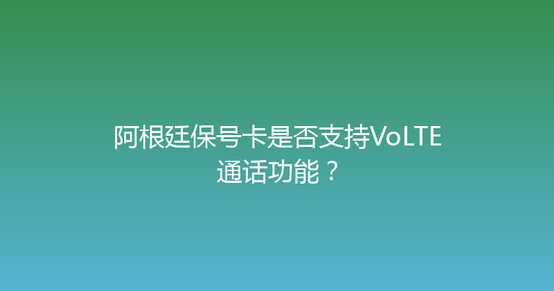 阿根廷保号卡是否支持VoLTE通话功能？ 