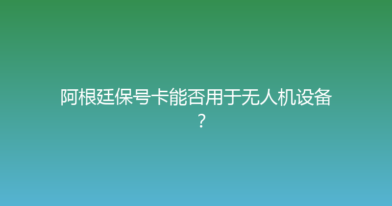 阿根廷保号卡能否用于无人机设备？ 
