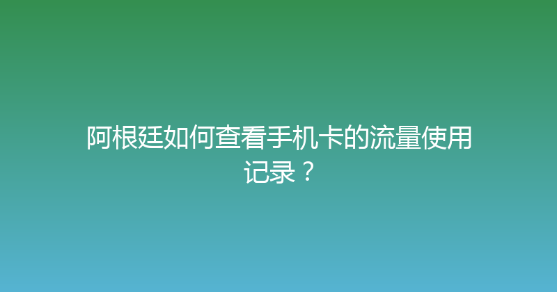 阿根廷如何查看手机卡的流量使用记录？ 