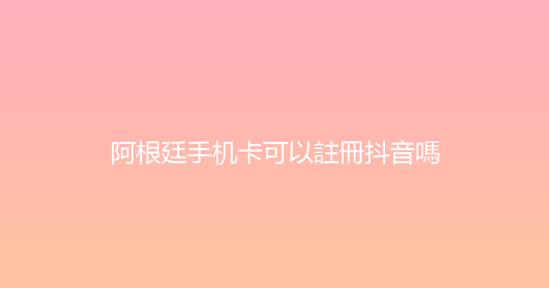 阿根廷手机卡可以註冊抖音嗎 