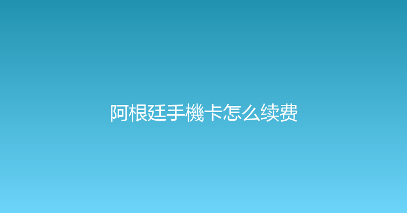 阿根廷手機卡怎么续费 