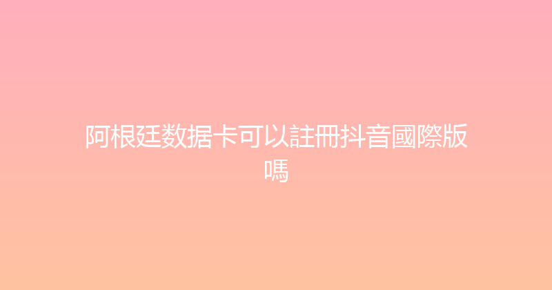 阿根廷数据卡可以註冊抖音國際版嗎 