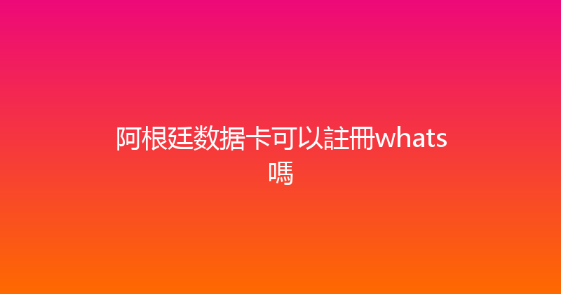 阿根廷数据卡可以註冊whats嗎 