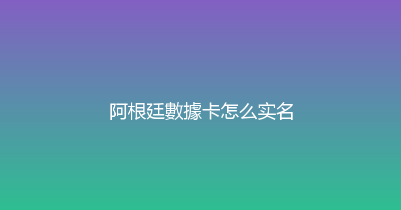 阿根廷數據卡怎么实名 