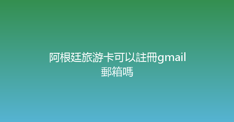 阿根廷旅游卡可以註冊gmail郵箱嗎 