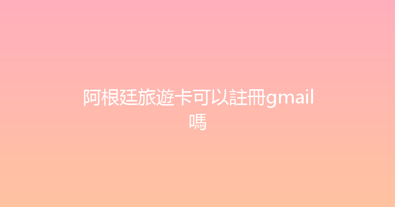 阿根廷旅遊卡可以註冊gmail嗎 