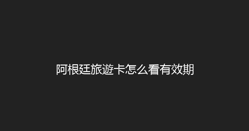 阿根廷旅遊卡怎么看有效期 