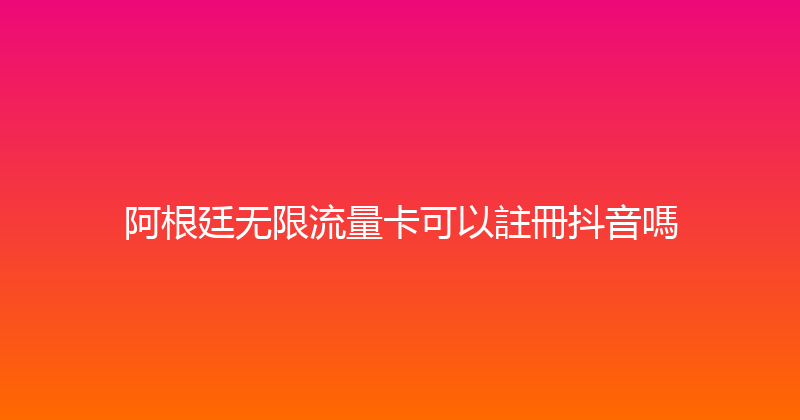 阿根廷无限流量卡可以註冊抖音嗎 