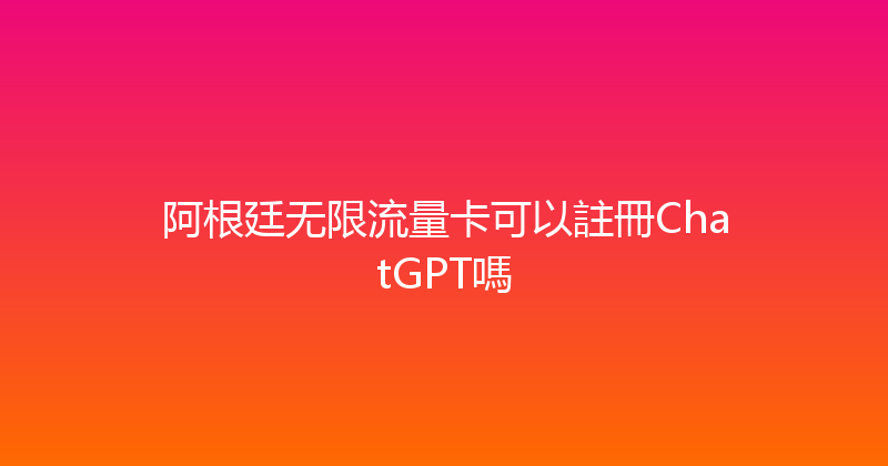阿根廷无限流量卡可以註冊ChatGPT嗎 