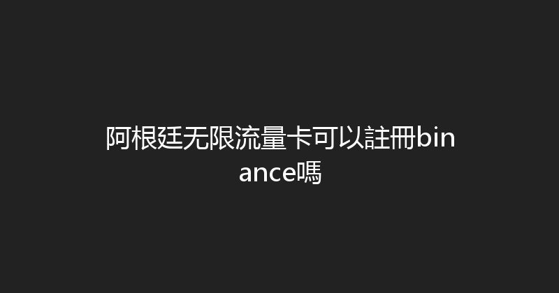 阿根廷无限流量卡可以註冊binance嗎 