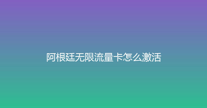 阿根廷无限流量卡怎么激活 