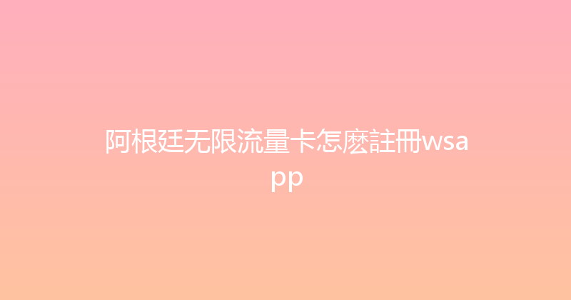 阿根廷无限流量卡怎麽註冊wsapp 