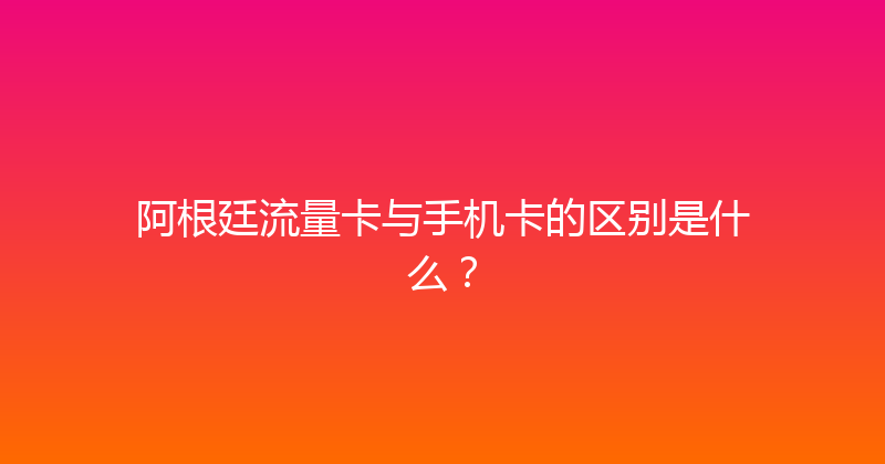 阿根廷流量卡与手机卡的区别是什么？ 