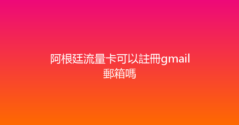 阿根廷流量卡可以註冊gmail郵箱嗎 