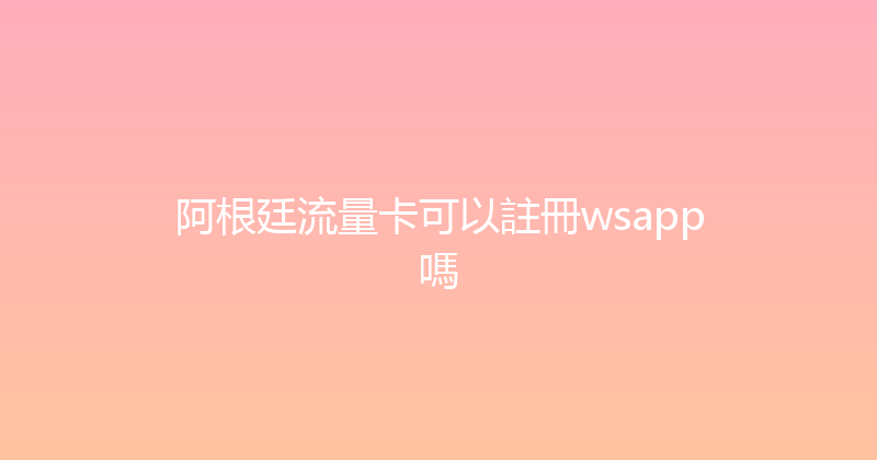 阿根廷流量卡可以註冊wsapp嗎 