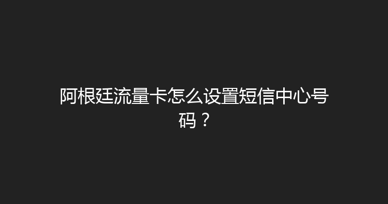 阿根廷流量卡怎么设置短信中心号码？ 