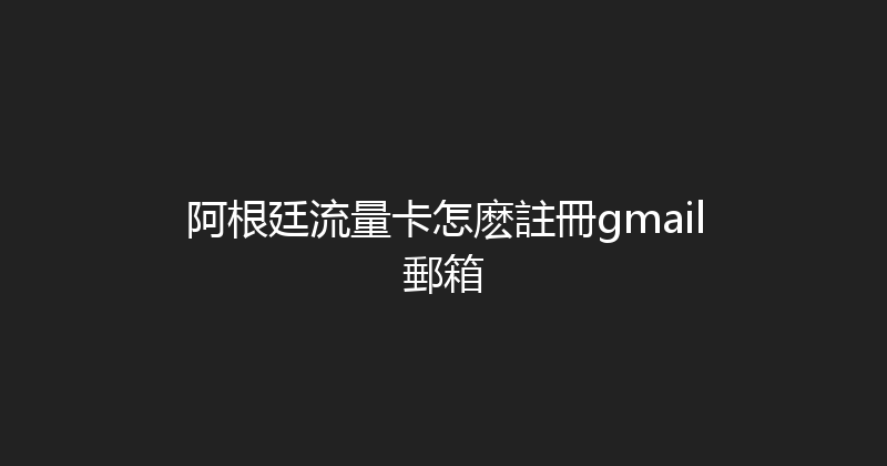 阿根廷流量卡怎麽註冊gmail郵箱 